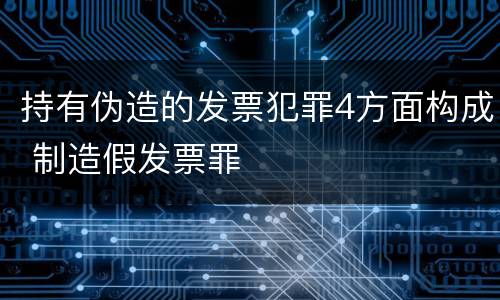 持有伪造的发票犯罪4方面构成 制造假发票罪