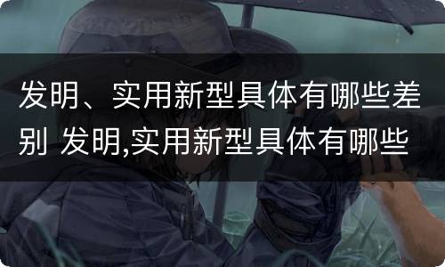 发明、实用新型具体有哪些差别 发明,实用新型具体有哪些差别和不足