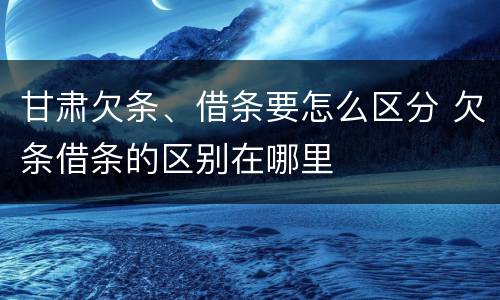 甘肃欠条、借条要怎么区分 欠条借条的区别在哪里