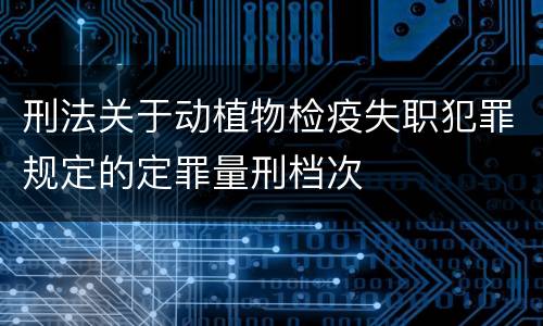 刑法关于动植物检疫失职犯罪规定的定罪量刑档次