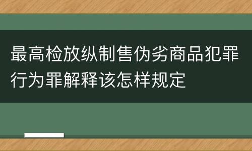 最高检放纵制售伪劣商品犯罪行为罪解释该怎样规定