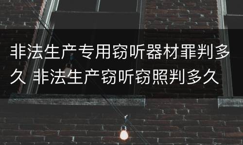 非法生产专用窃听器材罪判多久 非法生产窃听窃照判多久