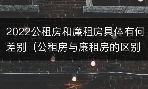 2022公租房和廉租房具体有何差别（公租房与廉租房的区别都在此,别再搞错了!）
