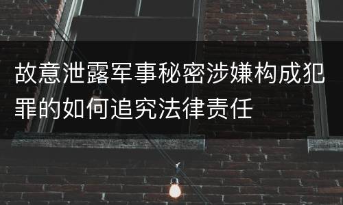 故意泄露军事秘密涉嫌构成犯罪的如何追究法律责任