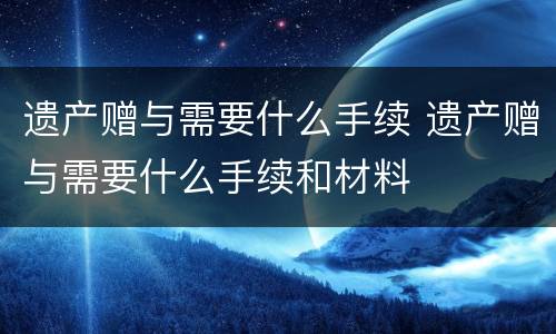 遗产赠与需要什么手续 遗产赠与需要什么手续和材料