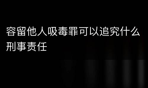 容留他人吸毒罪可以追究什么刑事责任