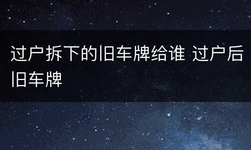 过户拆下的旧车牌给谁 过户后旧车牌