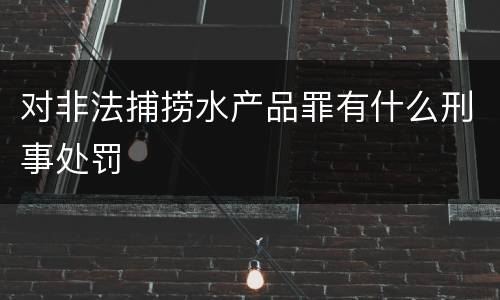 对非法捕捞水产品罪有什么刑事处罚