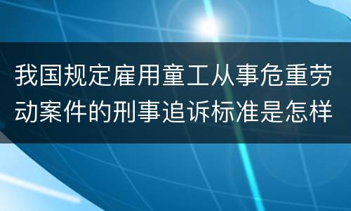 我国规定雇用童工从事危重劳动案件的刑事追诉标准是怎样规定