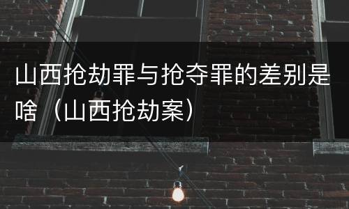 山西抢劫罪与抢夺罪的差别是啥（山西抢劫案）