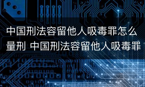 中国刑法容留他人吸毒罪怎么量刑 中国刑法容留他人吸毒罪怎么量刑标准