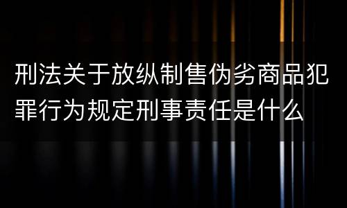 刑法关于放纵制售伪劣商品犯罪行为规定刑事责任是什么