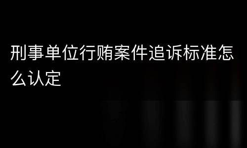 刑事单位行贿案件追诉标准怎么认定