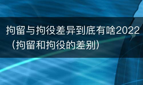 拘留与拘役差异到底有啥2022（拘留和拘役的差别）