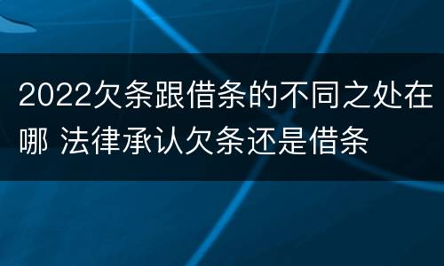 2022欠条跟借条的不同之处在哪 法律承认欠条还是借条