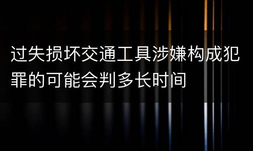 过失损坏交通工具涉嫌构成犯罪的可能会判多长时间