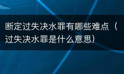 断定过失决水罪有哪些难点（过失决水罪是什么意思）