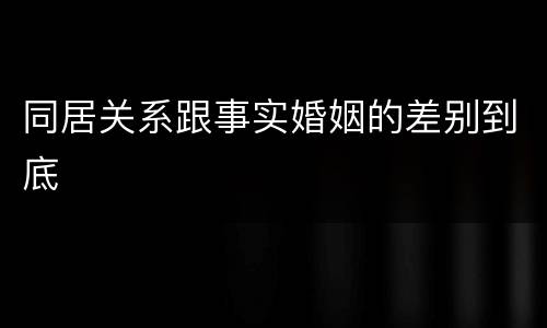 同居关系跟事实婚姻的差别到底