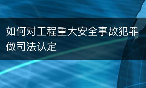 如何对工程重大安全事故犯罪做司法认定 如何对工程重大安全事故犯罪做司法认定