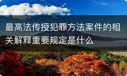 最高法传授犯罪方法案件的相关解释重要规定是什么