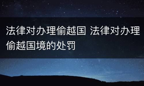 法律对办理偷越国 法律对办理偷越国境的处罚