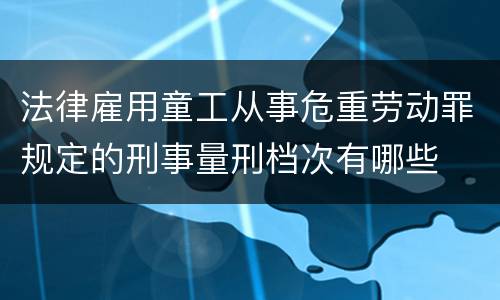 法律雇用童工从事危重劳动罪规定的刑事量刑档次有哪些