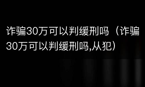 诈骗30万可以判缓刑吗（诈骗30万可以判缓刑吗,从犯）