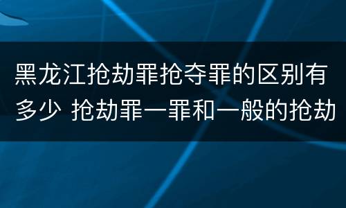 黑龙江抢劫罪抢夺罪的区别有多少 抢劫罪一罪和一般的抢劫罪