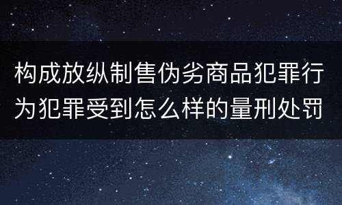 构成放纵制售伪劣商品犯罪行为犯罪受到怎么样的量刑处罚