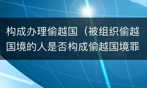 构成办理偷越国（被组织偷越国境的人是否构成偷越国境罪）