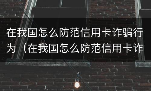 在我国怎么防范信用卡诈骗行为（在我国怎么防范信用卡诈骗行为发生）