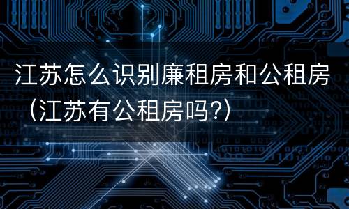 江苏怎么识别廉租房和公租房（江苏有公租房吗?）