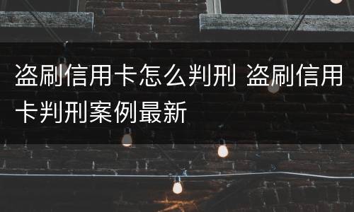 盗刷信用卡怎么判刑 盗刷信用卡判刑案例最新