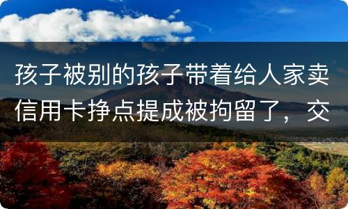 孩子被别的孩子带着给人家卖信用卡挣点提成被拘留了，交罚款就能出来吗