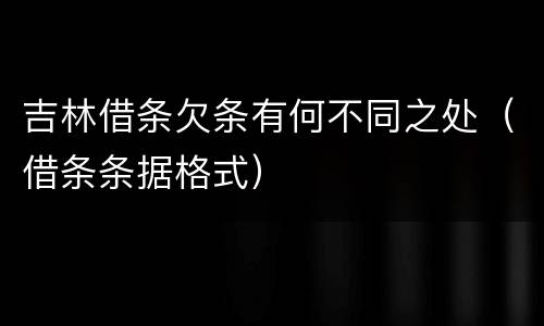 吉林借条欠条有何不同之处（借条条据格式）