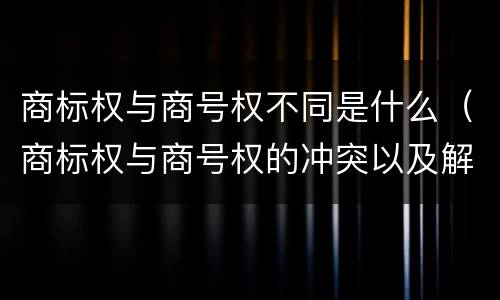 商标权与商号权不同是什么（商标权与商号权的冲突以及解决）