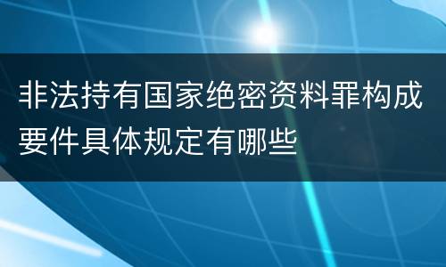 非法持有国家绝密资料罪构成要件具体规定有哪些