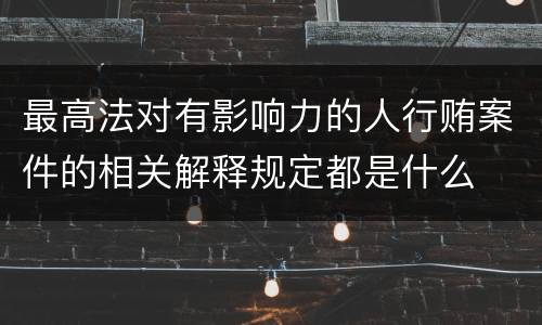 最高法对有影响力的人行贿案件的相关解释规定都是什么