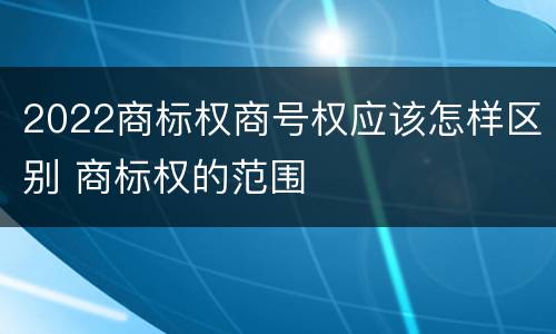 2022商标权商号权应该怎样区别 商标权的范围
