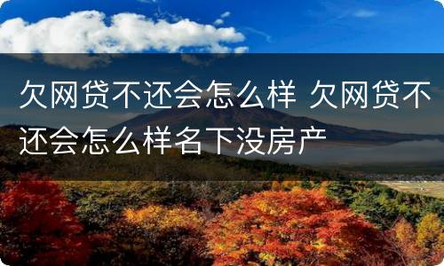 欠网贷不还会怎么样 欠网贷不还会怎么样名下没房产