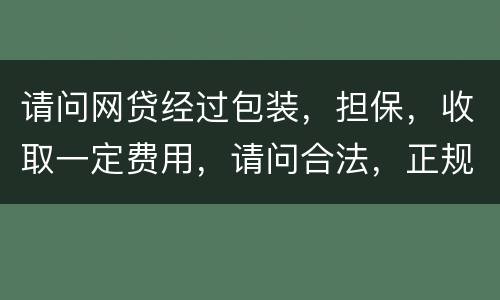 请问网贷经过包装，担保，收取一定费用，请问合法，正规吗
