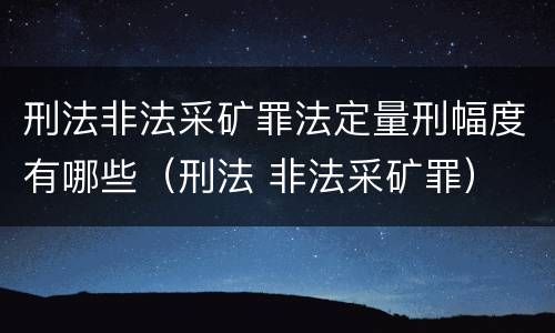 刑法非法采矿罪法定量刑幅度有哪些（刑法 非法采矿罪）