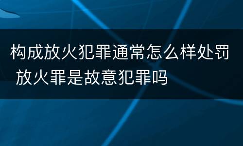 构成放火犯罪通常怎么样处罚 放火罪是故意犯罪吗
