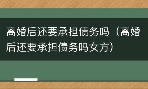 离婚后还要承担债务吗（离婚后还要承担债务吗女方）
