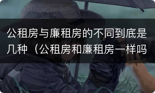 公租房与廉租房的不同到底是几种（公租房和廉租房一样吗有什么区别）