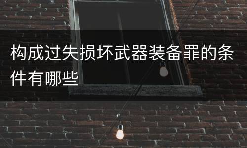 构成过失损坏武器装备罪的条件有哪些