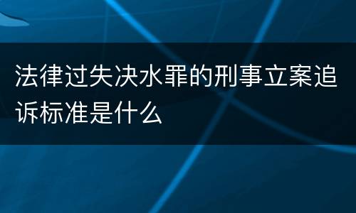 法律过失决水罪的刑事立案追诉标准是什么