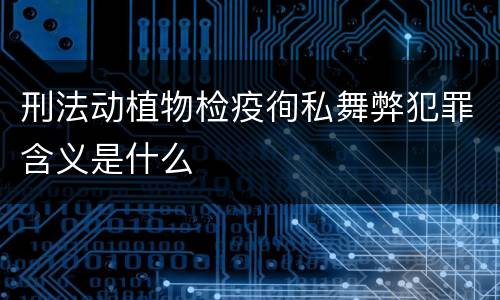 刑法动植物检疫徇私舞弊犯罪含义是什么