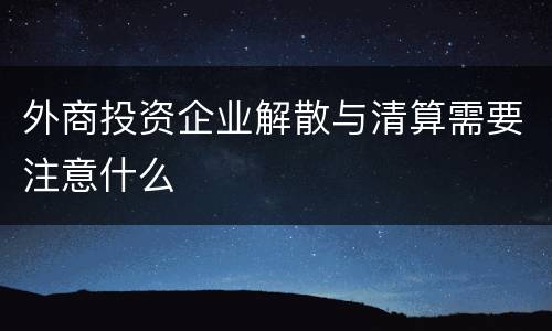 外商投资企业解散与清算需要注意什么