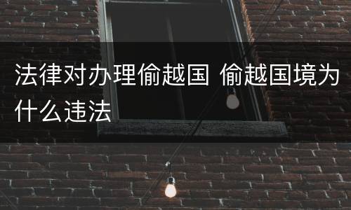 法律对办理偷越国 偷越国境为什么违法
